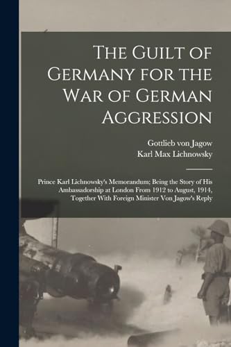 Beispielbild fr The Guilt of Germany for the war of German Aggression: Prince Karl Lichnowsky's Memorandum; Being the Story of his Ambassadorship at London From 1912 to August, 1914, Together With Foreign Minister von Jagow's Reply zum Verkauf von THE SAINT BOOKSTORE