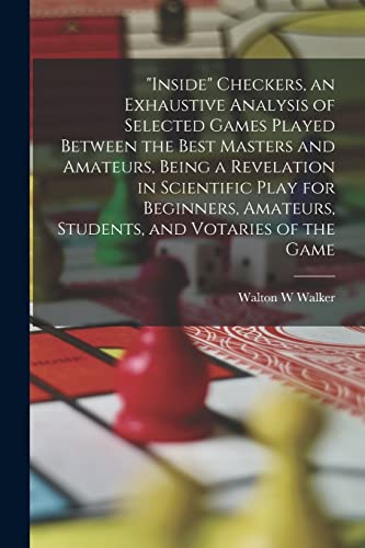 Imagen de archivo de Inside" Checkers, an Exhaustive Analysis of Selected Games Played Between the Best Masters and Amateurs, Being a Revelation in Scientific Play for Beginners, Amateurs, Students, and Votaries of the Game a la venta por PBShop.store US