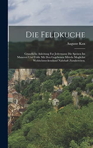 Stock image for Die Feldkuche: Grundliche Anleitung Fur Jedermann Die Speisen Im Manover Und Felde Mit Den Gegebenen Mitteln Moglichst Wohlschmeckend -Language: german for sale by GreatBookPrices