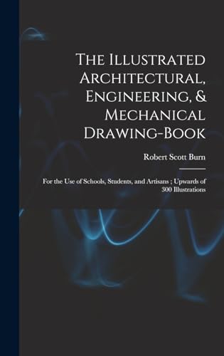 Imagen de archivo de The Illustrated Architectural, Engineering, & Mechanical Drawing-book: For the use of Schools, Students, and Artisans; Upwards of 300 Illustrations a la venta por THE SAINT BOOKSTORE