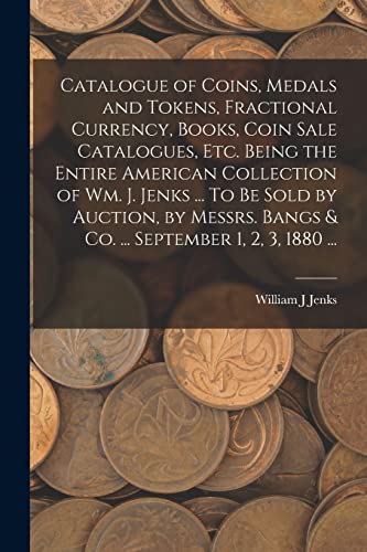 Stock image for Catalogue of Coins, Medals and Tokens, Fractional Currency, Books, Coin Sale Catalogues, etc. Being the Entire American Collection of Wm. J. Jenks . To be Sold by Auction, by Messrs. Bangs and co. . September 1, 2, 3, 1880 . for sale by PBShop.store US