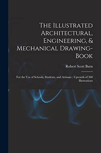 Imagen de archivo de The Illustrated Architectural, Engineering, & Mechanical Drawing-book: For the use of Schools, Students, and Artisans; Upwards of 300 Illustrations a la venta por THE SAINT BOOKSTORE