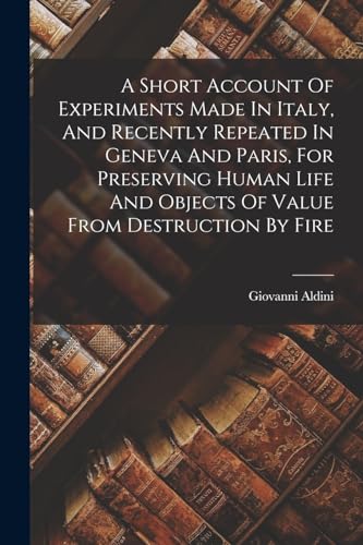 Stock image for A Short Account Of Experiments Made In Italy, And Recently Repeated In Geneva And Paris, For Preserving Human Life And Objects Of Value From Destruction By Fire for sale by THE SAINT BOOKSTORE