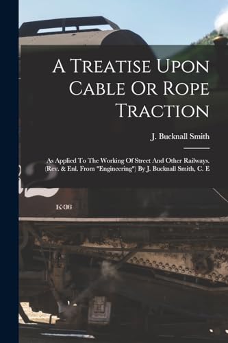 Imagen de archivo de A Treatise Upon Cable Or Rope Traction: As Applied To The Working Of Street And Other Railways. (rev. & Enl. From engineering) By J. Bucknall Smith, C. E a la venta por THE SAINT BOOKSTORE