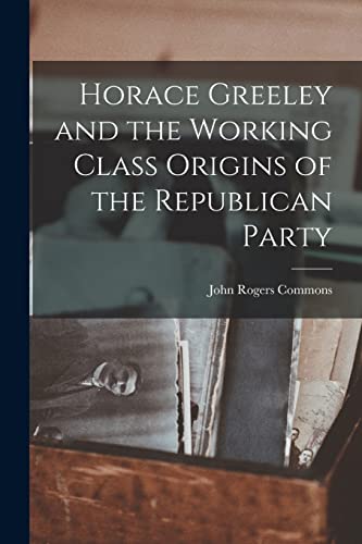 Beispielbild fr Horace Greeley and the Working Class Origins of the Republican Party zum Verkauf von THE SAINT BOOKSTORE