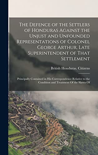 Stock image for The Defence of the Settlers of Honduras Against the Unjust and Unfounded Representations of Colonel George Arthur, Late Superintendent of That Settlement for sale by PBShop.store US