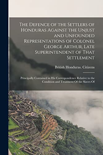 Stock image for The Defence of the Settlers of Honduras Against the Unjust and Unfounded Representations of Colonel George Arthur, Late Superintendent of That Settlement for sale by PBShop.store US