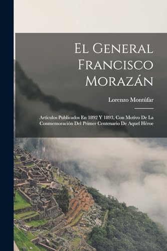9781017113853: El General Francisco Morazn: Artculos Publicados En 1892 Y 1893, Con Motivo De La Conmemoracin Del Primer Centenario De Aquel Hroe