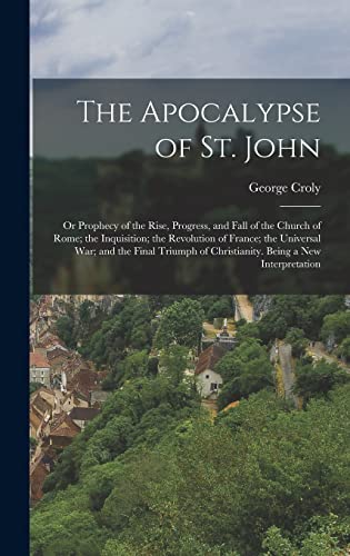Imagen de archivo de The Apocalypse of St. John: Or Prophecy of the Rise, Progress, and Fall of the Church of Rome; the Inquisition; the Revolution of France; the Univ a la venta por GreatBookPrices