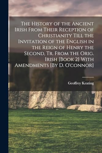 Stock image for The History of the Ancient Irish From Their Reception of Christianity Till the Invitation of the English in the Reign of Henry the Second, Tr. From the Orig. Irish [Book 2] With Amendments [By D. O'connor] for sale by PBShop.store US