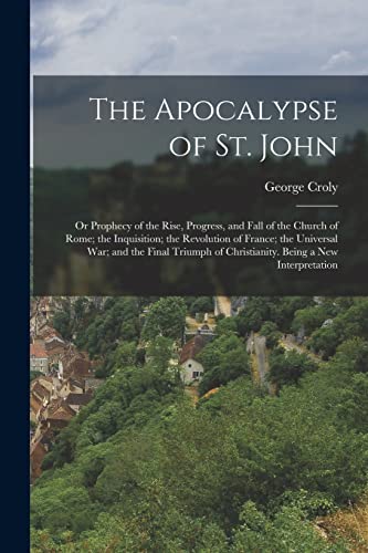 Imagen de archivo de The Apocalypse of St. John: Or Prophecy of the Rise, Progress, and Fall of the Church of Rome; the Inquisition; the Revolution of France; the Universal War; and the Final Triumph of Christianity. Being a New Interpretation a la venta por THE SAINT BOOKSTORE