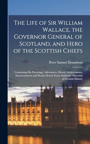 Stock image for The Life of Sir William Wallace, the Governor General of Scotland, and Hero of the Scottish Chiefs: Containing His Parentage, Adventures, Heroic Achievements, Imprisonments and Death; Drawn From Authentic Materials of Scottish History for sale by THE SAINT BOOKSTORE