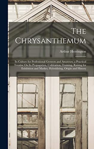 Stock image for The Chrysanthemum: Its Culture for Professional Growers and Amateurs; a Practical Treatise On Its Propagation, Cultivation, Training, Raising for Exhibition and Market, Hybridizing, Origin and History for sale by THE SAINT BOOKSTORE