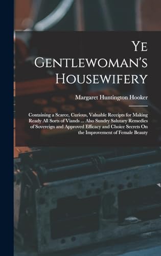 Stock image for Ye Gentlewoman's Housewifery: Containing a Scarce, Curious, Valuable Receipts for Making Ready All Sorts of Viands . Also Sundry Salutary Remedies of Sovereign and Approved Efficacy and Choice Secrets On the Improvement of Female Beauty for sale by THE SAINT BOOKSTORE