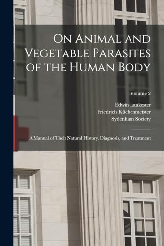 Stock image for On Animal and Vegetable Parasites of the Human Body: A Manual of Their Natural History, Diagnosis, and Treatment; Volume 2 for sale by GreatBookPrices