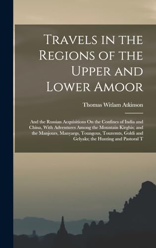 Stock image for Travels in the Regions of the Upper and Lower Amoor: And the Russian Acquisitions On the Confines of India and China, With Adventures Among the Mountain Kirghis; and the Manjours, Manyargs, Toungous, Touzemts, Goldi and Gelyaks; the Hunting and Pastoral T for sale by THE SAINT BOOKSTORE