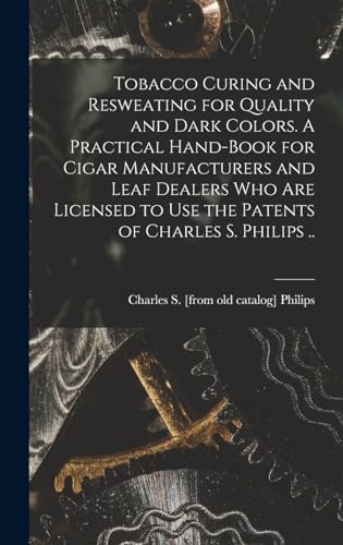Stock image for Tobacco Curing and Resweating for Quality and Dark Colors. A Practical Hand-book for Cigar Manufacturers and Leaf Dealers who are Licensed to use the Patents of Charles S. Philips . for sale by THE SAINT BOOKSTORE