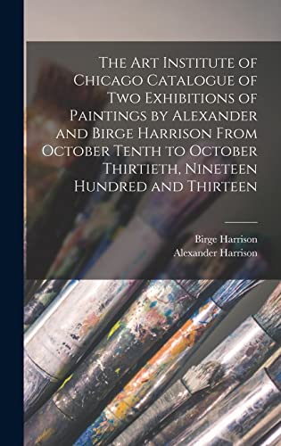 Beispielbild fr The Art Institute of Chicago Catalogue of two Exhibitions of Paintings by Alexander and Birge Harrison From October Tenth to October Thirtieth, Nineteen Hundred and Thirteen zum Verkauf von THE SAINT BOOKSTORE