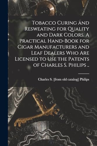Stock image for Tobacco Curing and Resweating for Quality and Dark Colors. A Practical Hand-book for Cigar Manufacturers and Leaf Dealers who are Licensed to use the Patents of Charles S. Philips . for sale by PBShop.store US