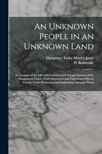 Imagen de archivo de An Unknown People in an Unknown Land; an Account of the Life and Customs of the Lengua Indians of the Paraguayan Chaco, With Adventures and Experiences During Twenty Years' Pioneering and Exploration Amongst Them a la venta por PBShop.store US
