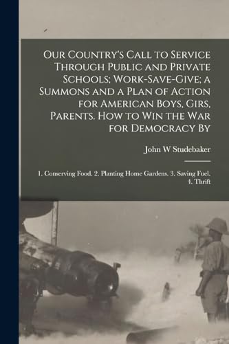 Stock image for Our Country's Call to Service Through Public and Private Schools; Work-save-give; a Summons and a Plan of Action for American Boys, Girs, Parents. How to win the war for Democracy By: 1. Conserving Food. 2. Planting Home Gardens. 3. Saving Fuel. 4. Thrift for sale by THE SAINT BOOKSTORE
