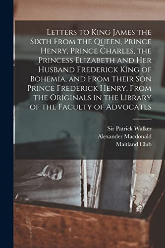 Stock image for Letters to King James the Sixth From the Queen, Prince Henry, Prince Charles, the Princess Elizabeth and her Husband Frederick King of Bohemia, and From Their son Prince Frederick Henry. From the Originals in the Library of the Faculty of Advocates for sale by PBShop.store US