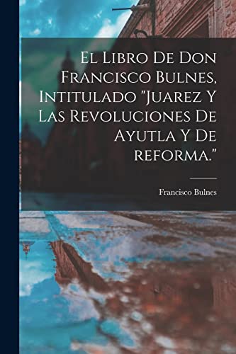 Imagen de archivo de El libro de Don Francisco Bulnes, intitulado "Juarez y las revoluciones de Ayutla y de reforma." a la venta por PBShop.store US