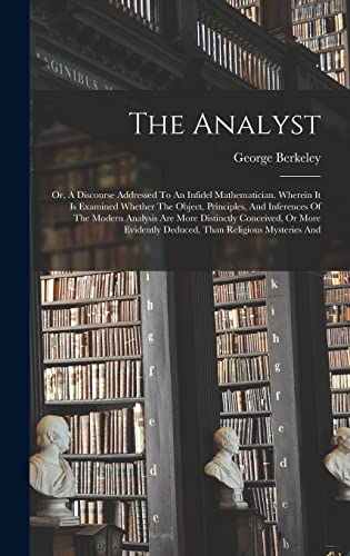 Stock image for The Analyst: Or, A Discourse Addressed To An Infidel Mathematician. Wherein It Is Examined Whether The Object, Principles, And Inferences Of The ... Deduced, Than Religious Mysteries And for sale by Ria Christie Collections