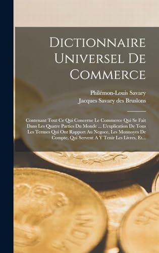 Stock image for Dictionnaire Universel De Commerce: Contenant Tout Ce Qui Concerne Le Commerce Qui Se Fait Dans Les Quatre Parties Du Monde . L'explication De Tous Les Termes Qui Ont Rapport Au Negoce, Les Monnoyes De Compte, Qui Servent A Y Tenir Les Livres, Et. for sale by THE SAINT BOOKSTORE