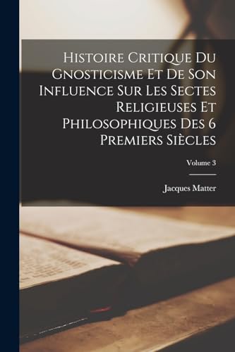 Stock image for Histoire Critique Du Gnosticisme Et De Son Influence Sur Les Sectes Religieuses Et Philosophiques Des 6 Premiers Si?cles; Volume 3 for sale by PBShop.store US