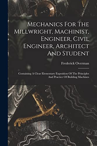 Stock image for Mechanics For The Millwright, Machinist, Engineer, Civil Engineer, Architect And Student: Containing A Clear Elementary Exposition Of The Principles A for sale by GreatBookPrices