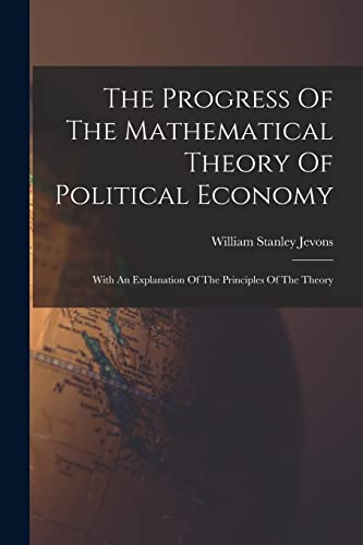 Stock image for The Progress Of The Mathematical Theory Of Political Economy: With An Explanation Of The Principles Of The Theory for sale by GreatBookPrices