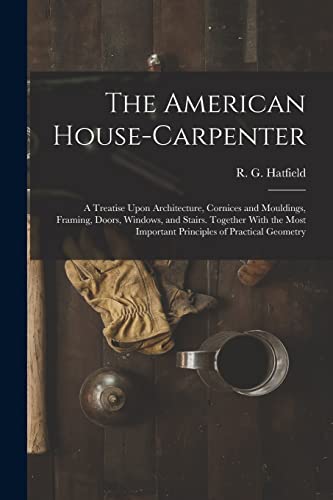 Imagen de archivo de The American House-carpenter; a Treatise Upon Architecture, Cornices and Mouldings, Framing, Doors, Windows, and Stairs. Together With the Most Important Principles of Practical Geometry a la venta por THE SAINT BOOKSTORE