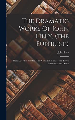Stock image for The Dramatic Works Of John Lilly, (the Euphuist.): Mydas. Mother Bombie. The Woman In The Moone. Love's Metamorphosis. Notes for sale by THE SAINT BOOKSTORE