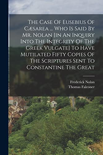 Stock image for The Case Of Eusebius Of Caesarea . Who Is Said By Mr. Nolan [in An Inquiry Into The Integrity Of The Greek Vulgate] To Have Mutilated Fifty Copies Of The Scriptures Sent To Constantine The Great for sale by THE SAINT BOOKSTORE