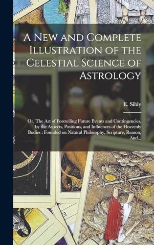 9781017280302: A New and Complete Illustration of the Celestial Science of Astrology: Or, The Art of Foretelling Future Events and Contingencies, by the Aspects, ... Natural Philosophy, Scripture, Reason, And...
