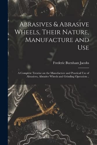Stock image for Abrasives & Abrasive Wheels, Their Nature, Manufacture and Use; a Complete Treatise on the Manufacture and Practical Use of Abrasives, Abrasive Wheels and Grinding Operation . for sale by THE SAINT BOOKSTORE