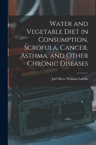 Imagen de archivo de Water and Vegetable Diet in Consumption, Scrofula, Cancer, Asthma, and Other Chronic Diseases a la venta por PBShop.store US