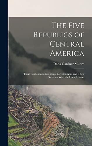 Stock image for The Five Republics of Central America: Their Political and Economic Development and Their Relation With the United States for sale by THE SAINT BOOKSTORE