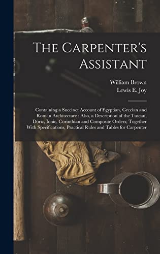 Stock image for The Carpenter's Assistant: Containing a Succinct Account of Egyptian, Grecian and Roman Architecture: Also, a Description of the Tuscan, Doric, Ionic, Corinthian and Composite Orders; Together With Specifications, Practical Rules and Tables for Carpenter for sale by THE SAINT BOOKSTORE