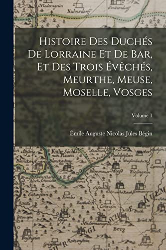 Imagen de archivo de Histoire Des Duch?s De Lorraine Et De Bar, Et Des Trois ?v?ch?s, Meurthe, Meuse, Moselle, Vosges; Volume 1 a la venta por PBShop.store US