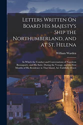 9781017370416: Letters Written On Board His Majesty's Ship the Northumberland, and at St. Helena: In Which the Conduct and Conversations of Napoleon Buonaparte, and ... in That Island, Are Faithfully Descri