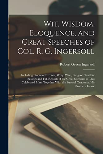 Stock image for Wit, Wisdom, Eloquence, and Great Speeches of Col. R. G. Ingersoll: Including Eloquent Extracts, Witty, Wise, Pungent, Truthful Sayings and Full Repor for sale by GreatBookPrices