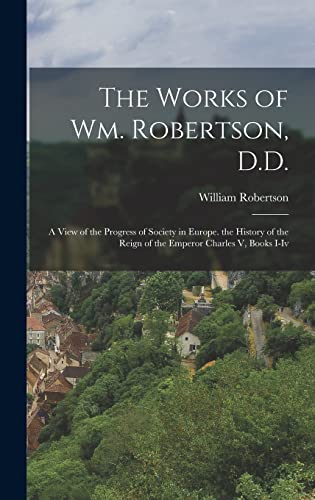 Stock image for The Works of Wm. Robertson, D.D.: A View of the Progress of Society in Europe. the History of the Reign of the Emperor Charles V, Books I-Iv for sale by THE SAINT BOOKSTORE