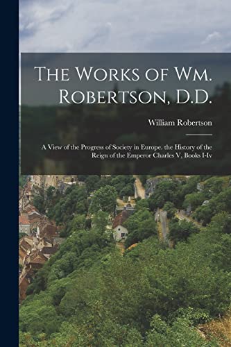 9781017376654: The Works of Wm. Robertson, D.D.: A View of the Progress of Society in Europe. the History of the Reign of the Emperor Charles V, Books I-Iv