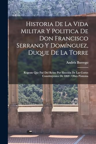 Beispielbild fr Historia De La Vida Militar Y Politica De Don Francisco Serrano Y Domnguez, Duque De La Torre: Regente Que Fu Del Reino Por Eleccin De Las Cortes . De 1869: Obra Pstuma (Spanish Edition) zum Verkauf von California Books