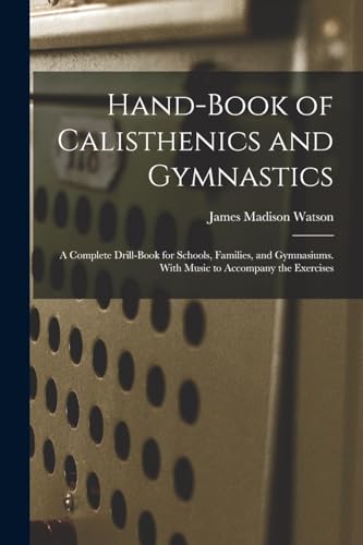 Stock image for Hand-Book of Calisthenics and Gymnastics: A Complete Drill-Book for Schools, Families, and Gymnasiums. With Music to Accompany the Exercises for sale by GreatBookPrices