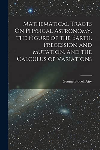 Stock image for Mathematical Tracts On Physical Astronomy, the Figure of the Earth, Precession and Mutation, and the Calculus of Variations for sale by GreatBookPrices