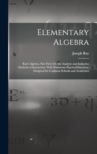 Stock image for Elementary Algebra: Ray's Algebra. Part First: On the Analytic and Inductive Methods of Instruction: With Numerous Practical Exercises. De for sale by GreatBookPrices