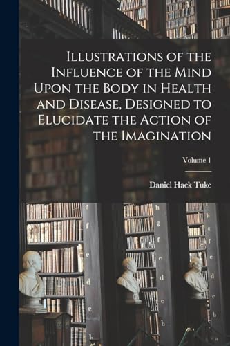 Stock image for Illustrations of the Influence of the Mind Upon the Body in Health and Disease, Designed to Elucidate the Action of the Imagination; Volume 1 for sale by PBShop.store US